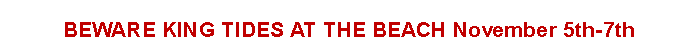 Text Box: BEWARE KING TIDES AT THE BEACH November 5th-7th
